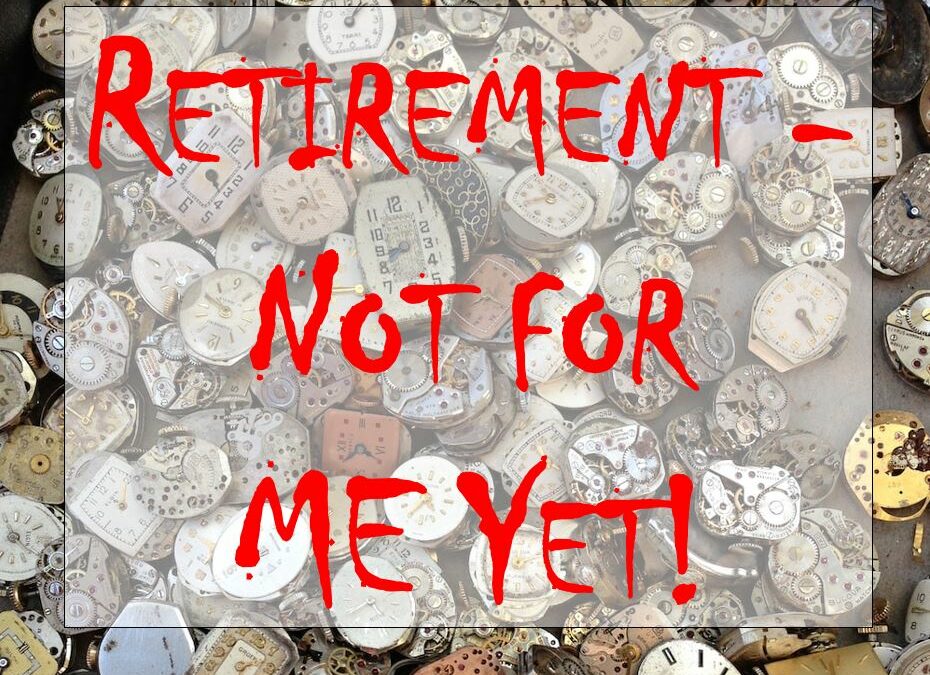 Retirement – Not For ME Yet!